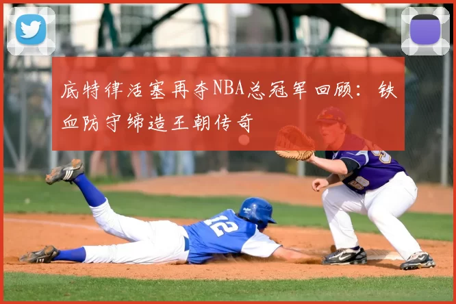 底特律活塞再夺NBA总冠军回顾：铁血防守缔造王朝传奇