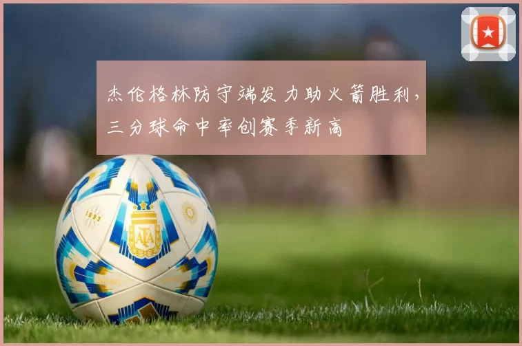 杰伦格林防守端发力助火箭胜利，三分球命中率创赛季新高