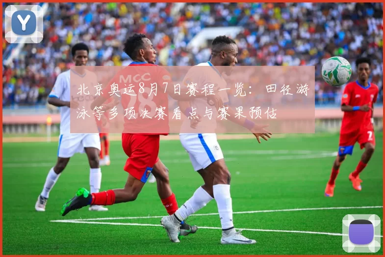 北京奥运8月7日赛程一览:田径游泳等多项决赛看点与赛果预估