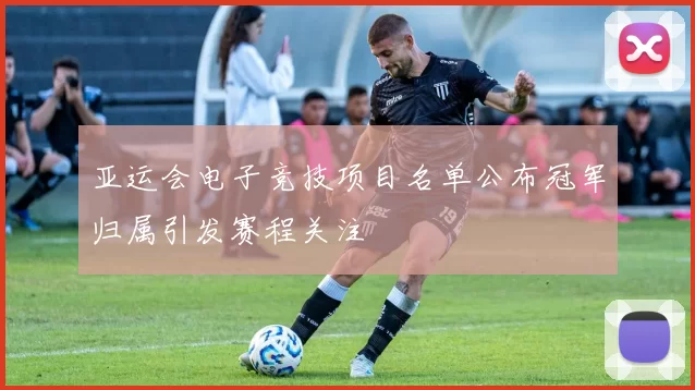 亚运会电子竞技项目名单公布冠军归属引发赛程关注