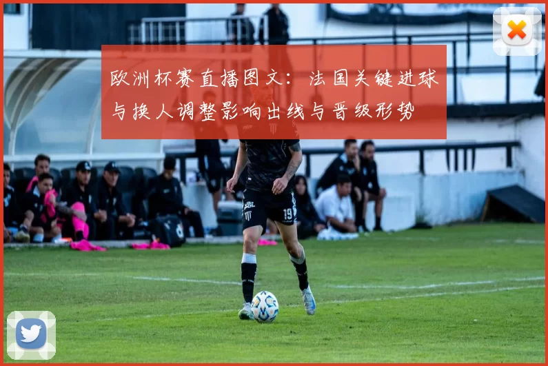 欧洲杯赛直播图文:法国关键进球与换人调整影响出线与晋级形势