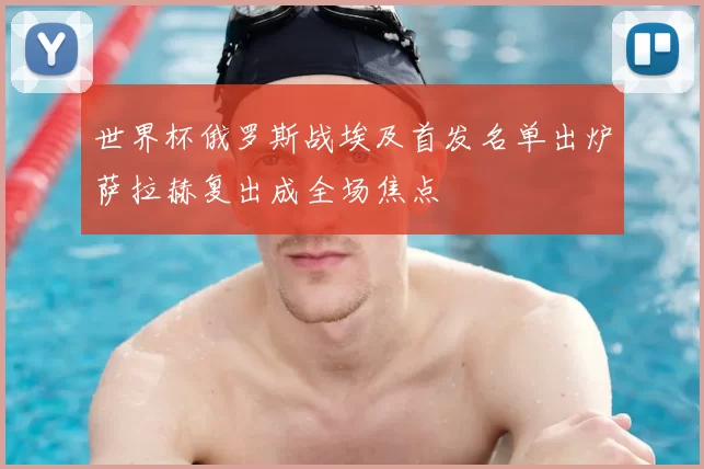 世界杯俄罗斯战埃及首发名单出炉萨拉赫复出成全场焦点