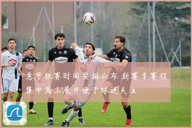 意甲联赛时间安排公布 新赛季赛程集中周末展开便于球迷关注