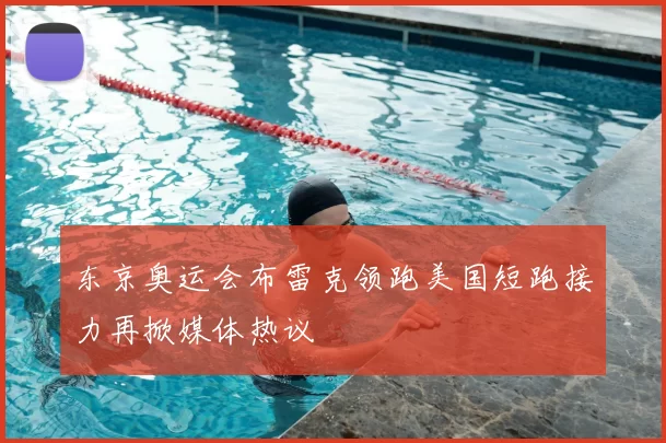 东京奥运会布雷克领跑美国短跑接力再掀媒体热议
