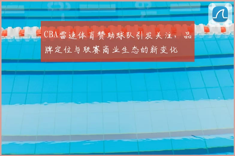 CBA雷速体育赞助球队引发关注，品牌定位与联赛商业生态的新变化