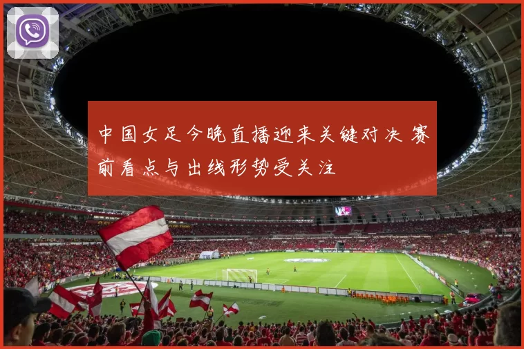 中国女足今晚直播迎来关键对决 赛前看点与出线形势受关注
