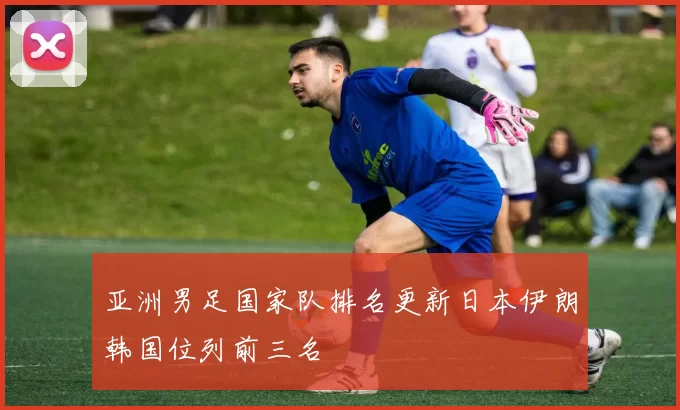 亚洲男足国家队排名更新日本伊朗韩国位列前三名