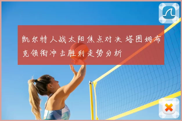 凯尔特人战太阳焦点对决 塔图姆布克领衔冲击胜利走势分析