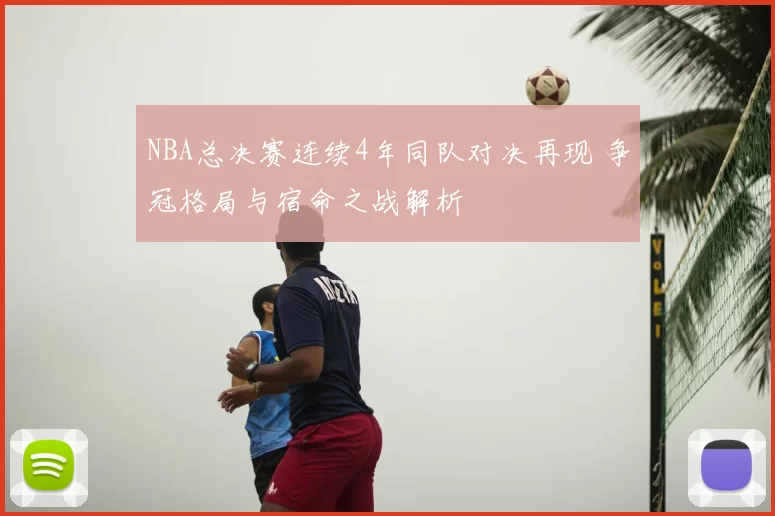 NBA总决赛连续4年同队对决再现 争冠格局与宿命之战解析