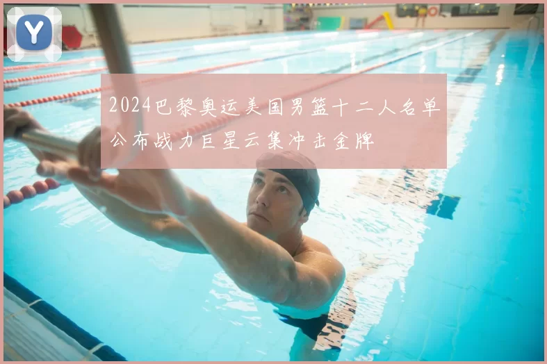 2024巴黎奥运美国男篮十二人名单公布战力巨星云集冲击金牌