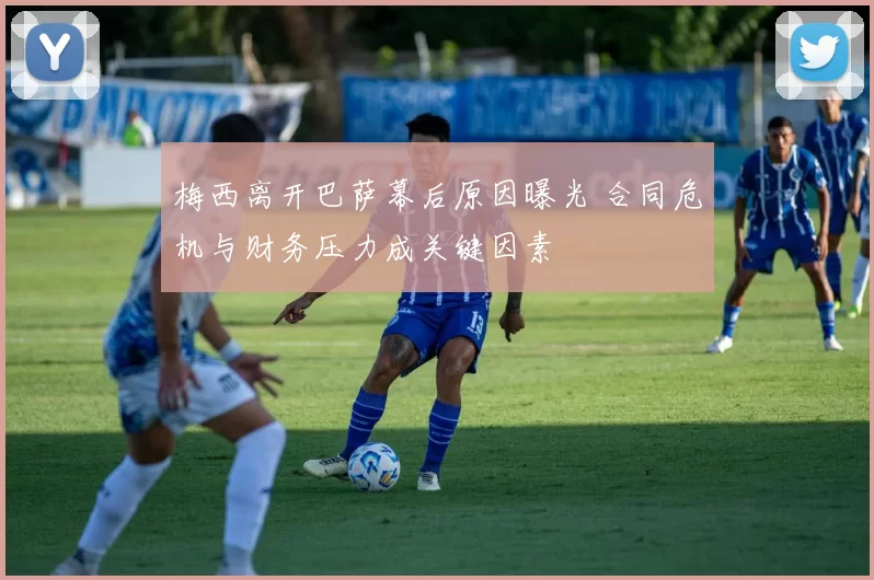 梅西离开巴萨幕后原因曝光 合同危机与财务压力成关键因素