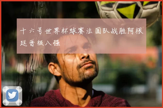 十六号世界杯球赛法国队战胜阿根廷晋级八强