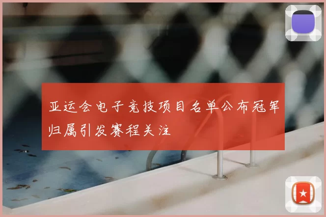 亚运会电子竞技项目名单公布冠军归属引发赛程关注