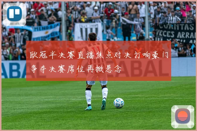 欧冠半决赛直播焦点对决打响豪门争夺决赛席位再掀悬念