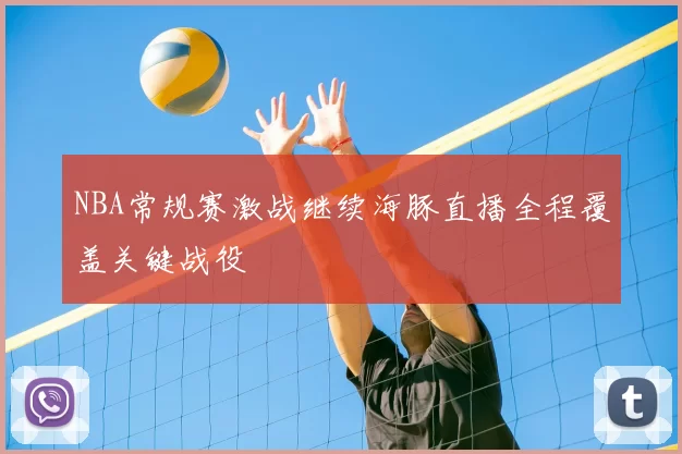 NBA常规赛激战继续海豚直播全程覆盖关键战役