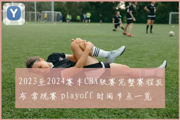 2023至2024赛季CBA联赛完整赛程发布 常规赛 playoff 时间节点一览