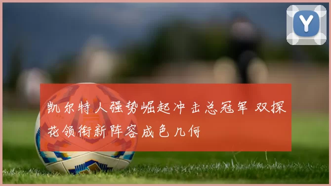 凯尔特人强势崛起冲击总冠军 双探花领衔新阵容成色几何