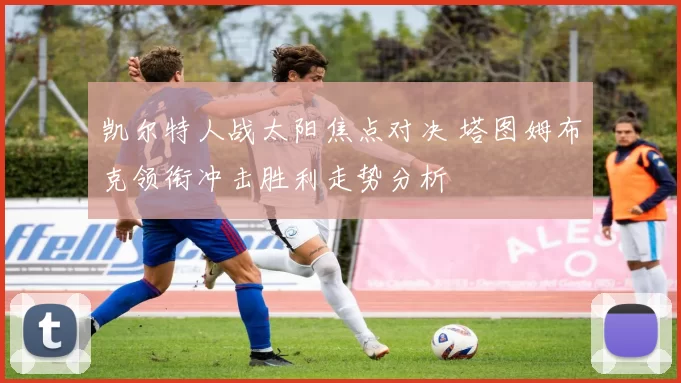 凯尔特人战太阳焦点对决 塔图姆布克领衔冲击胜利走势分析