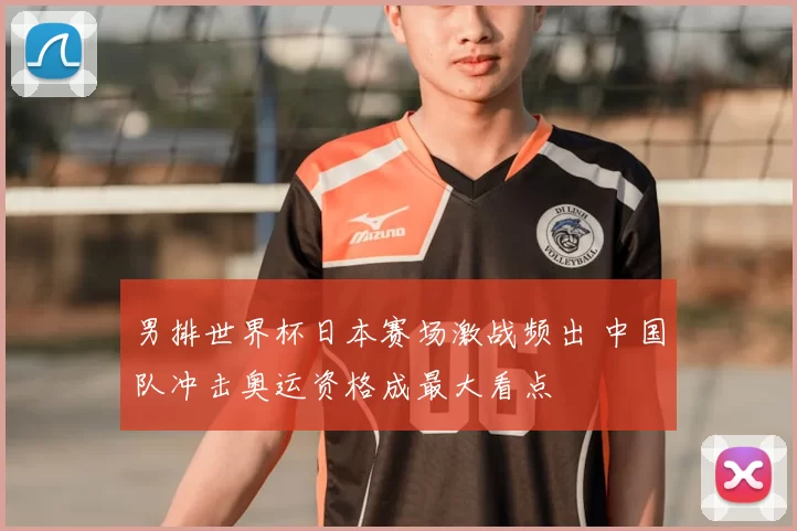 男排世界杯日本赛场激战频出 中国队冲击奥运资格成最大看点
