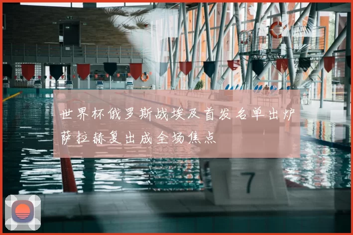 世界杯俄罗斯战埃及首发名单出炉萨拉赫复出成全场焦点