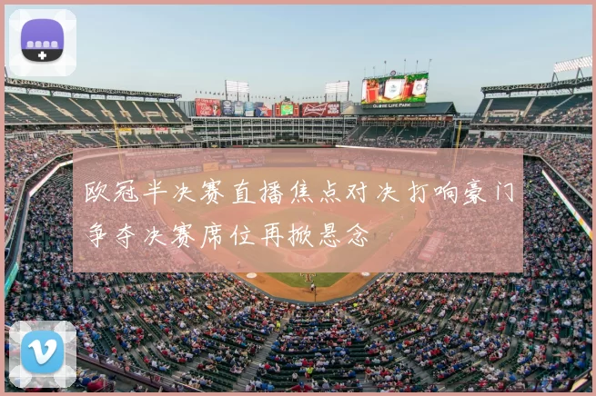 欧冠半决赛直播焦点对决打响豪门争夺决赛席位再掀悬念