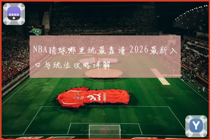 NBA猜球哪里玩最靠谱 2026最新入口与玩法攻略详解