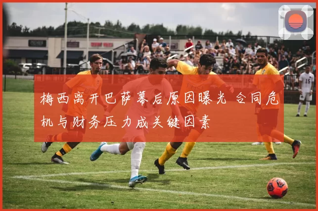 梅西离开巴萨幕后原因曝光 合同危机与财务压力成关键因素