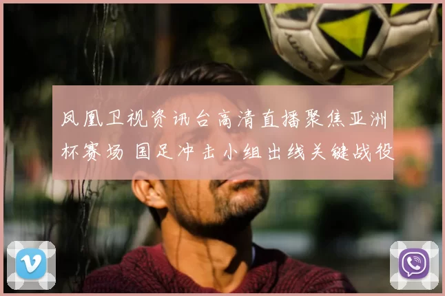 凤凰卫视资讯台高清直播聚焦亚洲杯赛场 国足冲击小组出线关键战役备受关注
