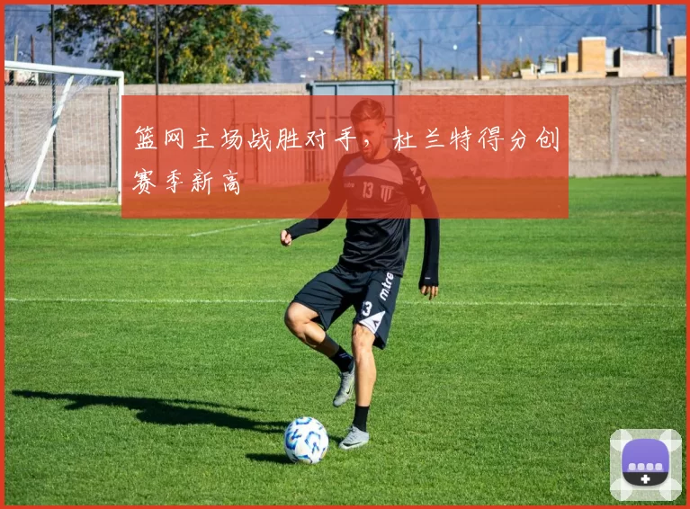 篮网主场战胜对手,杜兰特得分创赛季新高