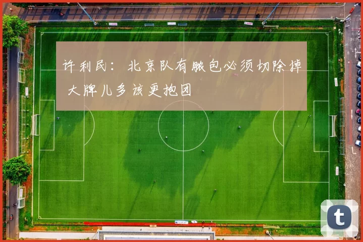 许利民：北京队有脓包必须切除掉 大牌儿多该更抱团