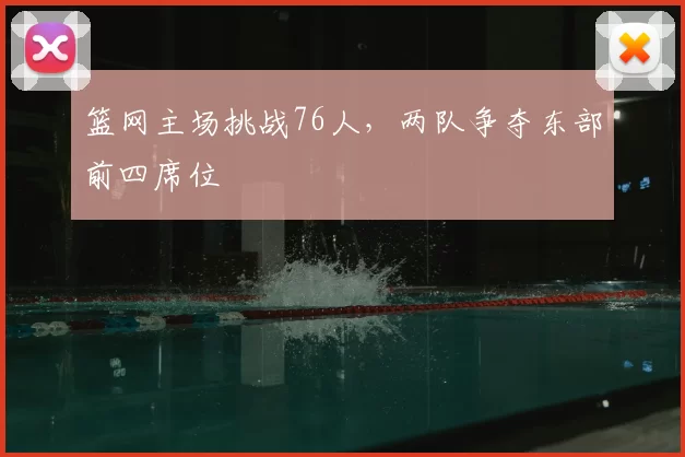 篮网主场挑战76人,两队争夺东部前四席位