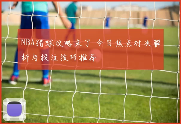 NBA猜球攻略来了 今日焦点对决解析与投注技巧推荐