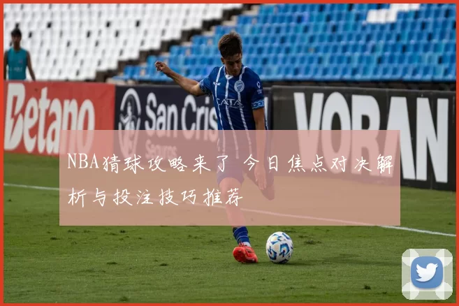 NBA猜球攻略来了 今日焦点对决解析与投注技巧推荐