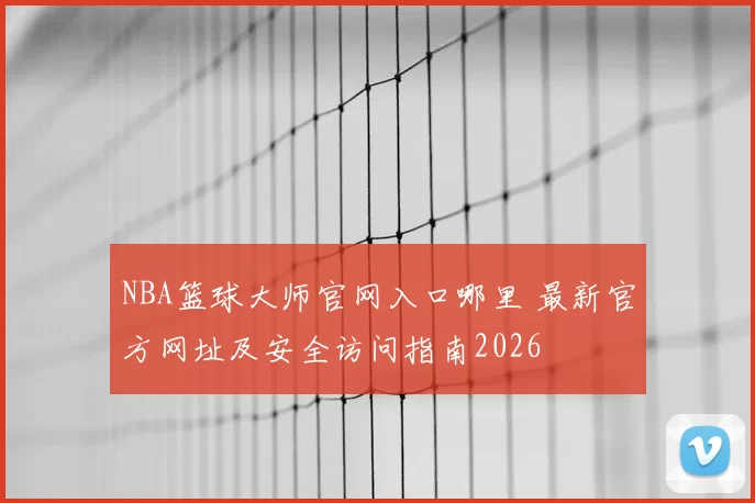 NBA篮球大师官网入口哪里 最新官方网址及安全访问指南2026